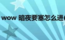 wow 暗夜要塞怎么进(wow暗夜要塞怎么进)