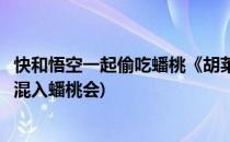 快和悟空一起偷吃蟠桃《胡莱西游》最特色招募(孙悟空如何混入蟠桃会)