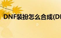 DNF装扮怎么合成(DNF装扮怎么合成神器)