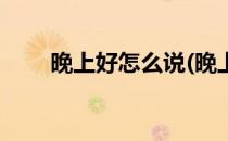 晚上好怎么说(晚上好怎么说更好听)