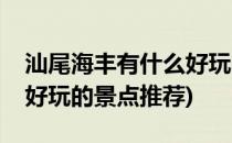 汕尾海丰有什么好玩的景点(汕尾海丰有什么好玩的景点推荐)