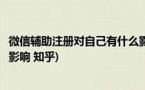 微信辅助注册对自己有什么影响(微信辅助注册对自己有什么影响 知乎)