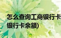 怎么查询工商银行卡余额(微信怎么查询工商银行卡余额)