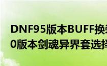 DNF95版本BUFF换装剑魂异界套选择(dnf60版本剑魂异界套选择)