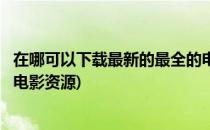 在哪可以下载最新的最全的电影(在哪可以下载最新的最全的电影资源)