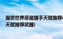 魔兽世界恶魔猎手天赋推荐#校园分享#(魔兽世界恶魔猎手天赋推荐武器)
