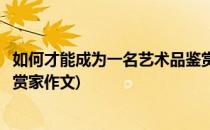 如何才能成为一名艺术品鉴赏家(如何才能成为一名艺术品鉴赏家作文)