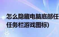 怎么隐藏电脑底部任务栏(怎么隐藏电脑底部任务栏游戏图标)