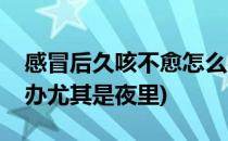 感冒后久咳不愈怎么办(感冒后久咳不愈怎么办尤其是夜里)