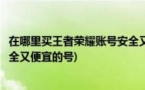 在哪里买王者荣耀账号安全又便宜(在哪里买王者荣耀账号安全又便宜的号)