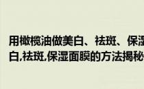 用橄榄油做美白、祛斑、保湿面膜的方法揭秘(用橄榄油做美白,祛斑,保湿面膜的方法揭秘图片)
