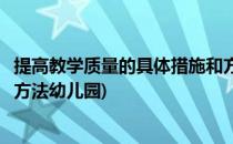 提高教学质量的具体措施和方法(提高教学质量的具体措施和方法幼儿园)