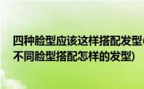 四种脸型应该这样搭配发型(各种脸型的发型应该要怎样配:不同脸型搭配怎样的发型)