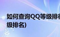 如何查询QQ等级排行榜(怎么查看qq最高等级排名)