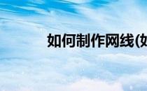 如何制作网线(如何制作网线头)