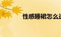 性感睡裙怎么选(睡裙的款式)