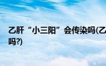 乙肝“小三阳”会传染吗(乙肝小三阳会传染吗?口水会传染吗?)