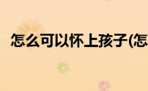 怎么可以怀上孩子(怎么可以怀上孩子视频)