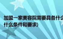 加盟一家美容院需要具备什么条件(加盟一家美容院需要具备什么条件和要求)