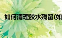 如何清理胶水残留(如何清理胶水残留的胶)