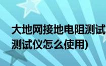 大地网接地电阻测试仪原理(大地网接地电阻测试仪怎么使用)