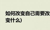 如何改变自己需要改变哪些(改变自己需要改变什么)