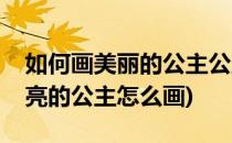 如何画美丽的公主公主怎么画(公主怎么画漂亮的公主怎么画)