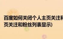 百度如何关闭个人主页关注和粉丝列表(百度如何关闭个人主页关注和粉丝列表显示)