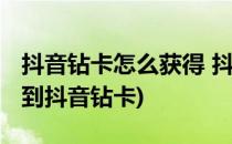 抖音钻卡怎么获得 抖音怎么集齐钻卡(如何集到抖音钻卡)