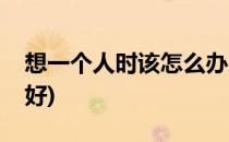 想一个人时该怎么办(想一个人时该怎么办才好)