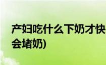 产妇吃什么下奶才快(产妇吃什么下奶才快不会堵奶)