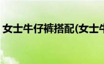 女士牛仔裤搭配(女士牛仔裤搭配上衣图夏季)