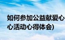 如何参加公益献爱心活动(如何参加公益献爱心活动心得体会)