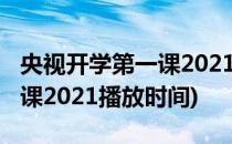 央视开学第一课2021播出时间(央视开学第一课2021播放时间)