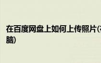 在百度网盘上如何上传照片(在百度网盘上如何上传照片到电脑)