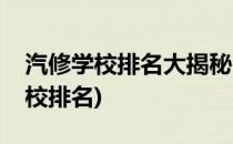 汽修学校排名大揭秘(汽修学校哪家好汽修学校排名)