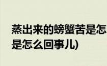 蒸出来的螃蟹苦是怎么回事(蒸出来的螃蟹苦是怎么回事儿)