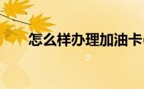 怎么样办理加油卡(如何办理加油卡?)