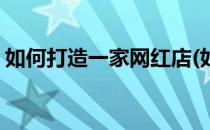 如何打造一家网红店(如何打造一家网红店铺)