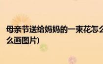 母亲节送给妈妈的一束花怎么画(母亲节送给妈妈的一束花怎么画图片)