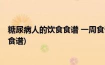 糖尿病人的饮食食谱 一周食谱(糖尿病的饮食食谱 糖尿病人食谱)