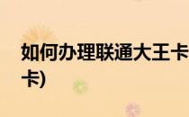 如何办理联通大王卡(哪里可以申请联通大王卡)