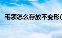 毛领怎么存放不变形(毛领怎么收纳不变形)