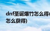 dnf圣诞爆竹怎么得(dnf2021新年爆竹礼盒怎么获得)