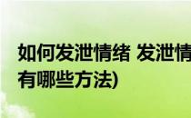 如何发泄情绪 发泄情绪的几种方法(发泄情绪有哪些方法)