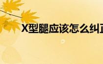 X型腿应该怎么纠正(x型腿该怎么办)