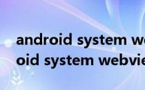 android system webview 如何启用(android system webview可以停用吗)