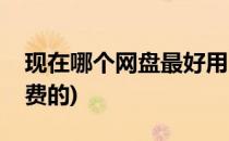 现在哪个网盘最好用(现在哪个网盘最好用免费的)