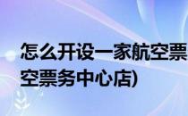 怎么开设一家航空票务中心(怎么开设一家航空票务中心店)