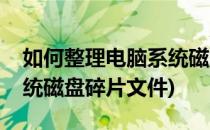 如何整理电脑系统磁盘碎片(如何整理电脑系统磁盘碎片文件)